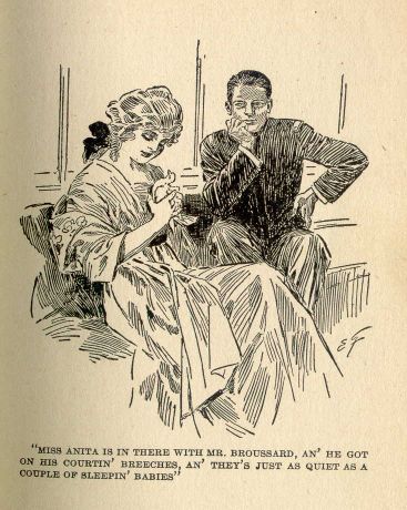 "Miss Anita is in there with Mr. Broussard, an' he got on his courtin' breeches, an' they's jest as quiet as a couple of
sleepin' babies."