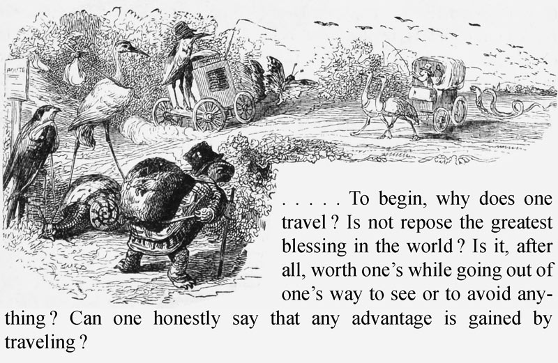 
. . . . . To begin, why does
one travel? Is not repose the greatest blessing in the
world? Is it, after all, worth one’s while going out of
one’s way to see or to avoid anything? Can one honestly say
that any advantage is gained by travelling?