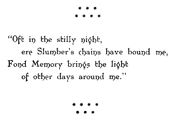 Oft in the stilly night,
 ere Slumber’s chains have bound me,
 Fond Memory brings the light
 of other days around me.